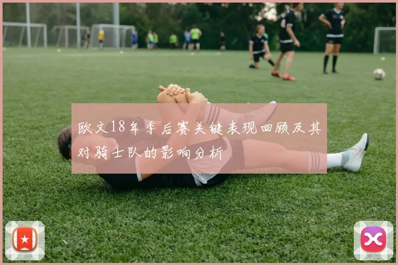 欧文18年季后赛关键表现回顾及其对骑士队的影响分析