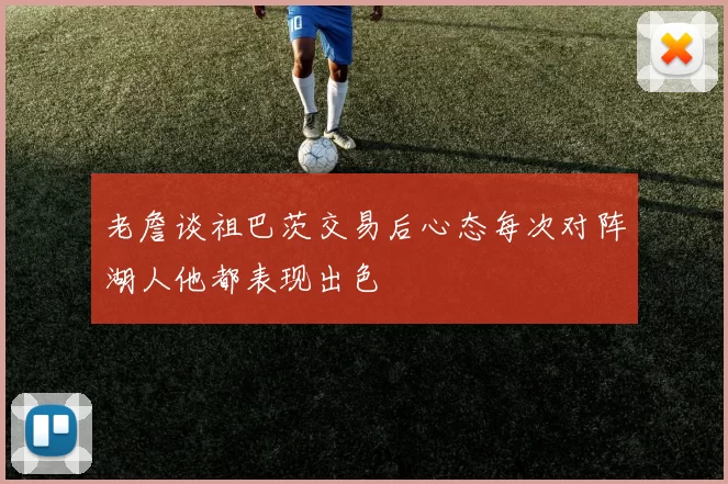 老詹谈祖巴茨交易后心态每次对阵湖人他都表现出色