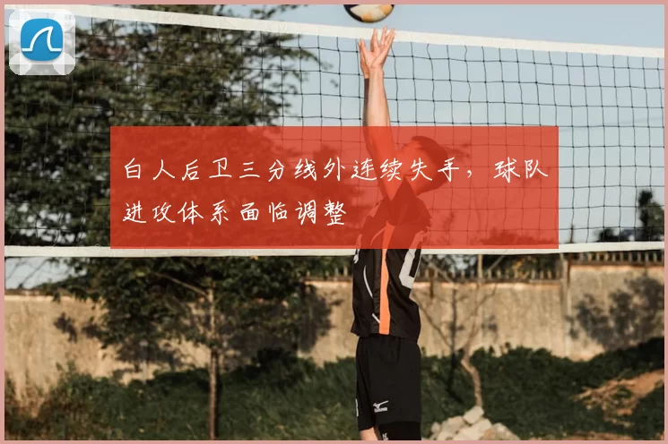 白人后卫三分线外连续失手，球队进攻体系面临调整