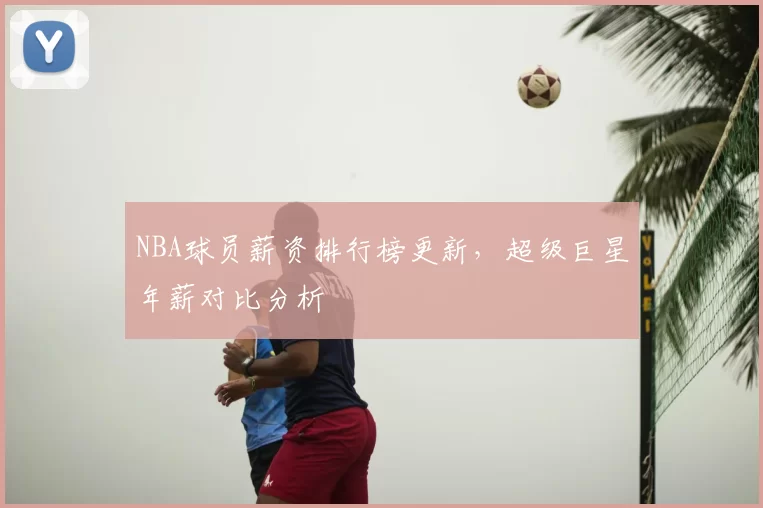 NBA球员薪资排行榜更新，超级巨星年薪对比分析