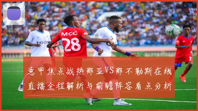 意甲焦点战热那亚VS那不勒斯在线直播全程解析与前瞻阵容看点分析