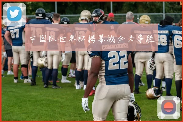 中国队世界杯揭幕战全力争胜