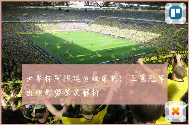 世界杯阿根廷分组前瞻：卫冕冠军出线形势深度解析
