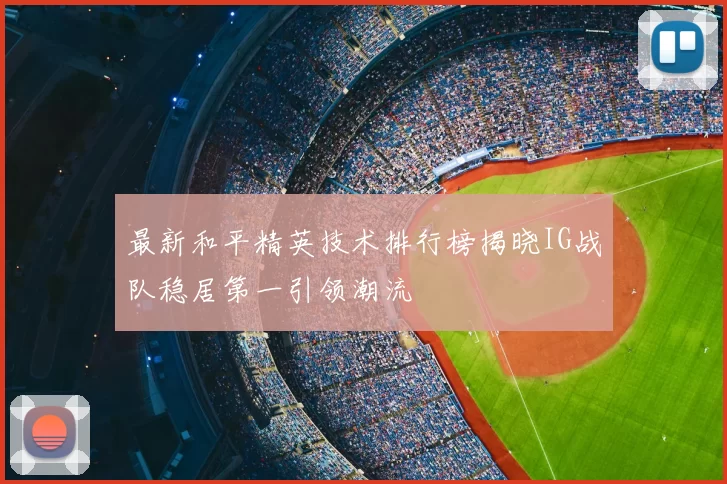 最新和平精英技术排行榜揭晓IG战队稳居第一引领潮流
