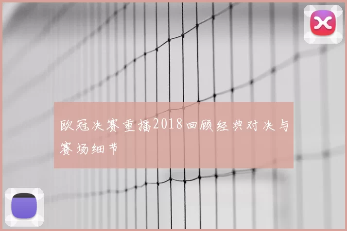 欧冠决赛重播2018回顾经典对决与赛场细节
