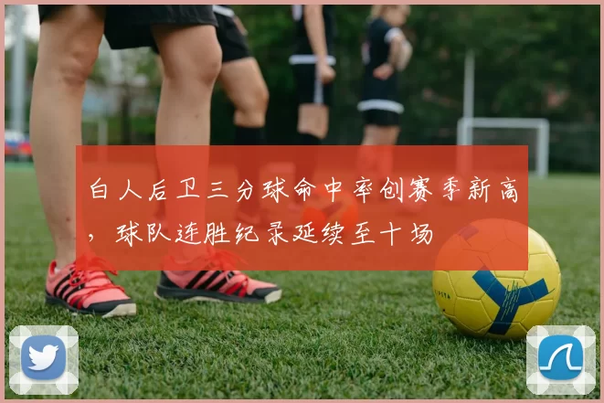 白人后卫三分球命中率创赛季新高，球队连胜纪录延续至十场