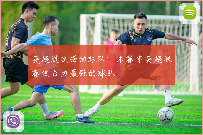 英超进攻强的球队：本赛季英超联赛攻击力最强的球队