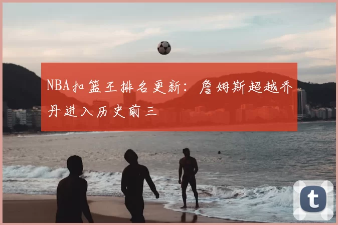 NBA扣篮王排名更新：詹姆斯超越乔丹进入历史前三