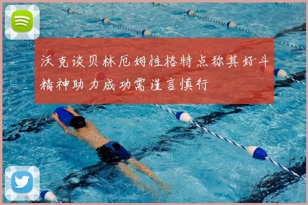 沃克谈贝林厄姆性格特点称其好斗精神助力成功需谨言慎行
