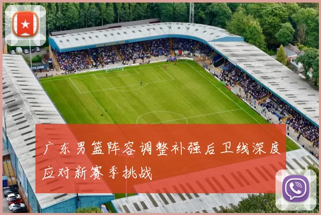 广东男篮阵容调整补强后卫线深度应对新赛季挑战