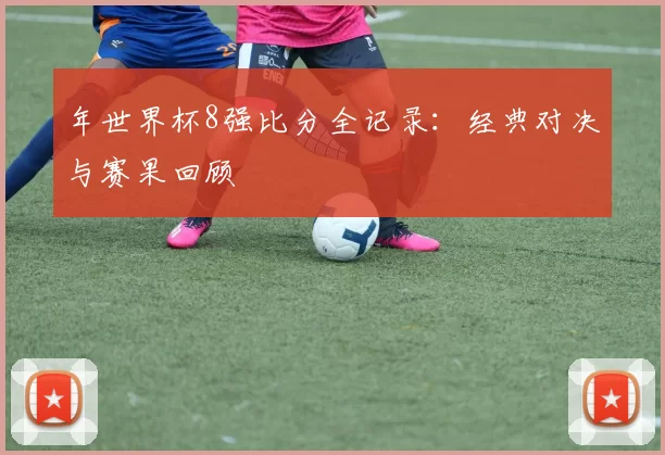 年世界杯8强比分全记录:经典对决与赛果回顾