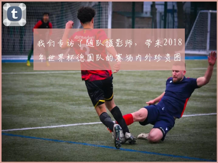 我们专访了随队摄影师,带来2018年世界杯德国队的赛场内外珍贵图集