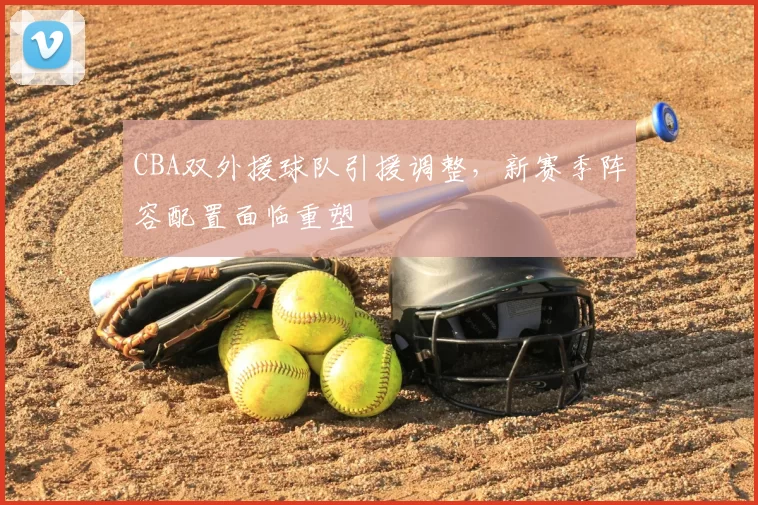 CBA双外援球队引援调整,新赛季阵容配置面临重塑