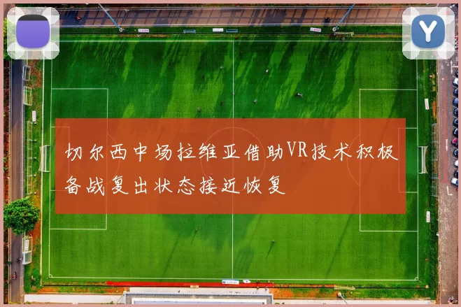 切尔西中场拉维亚借助VR技术积极备战复出状态接近恢复