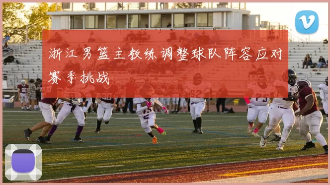 浙江男篮主教练调整球队阵容应对赛季挑战