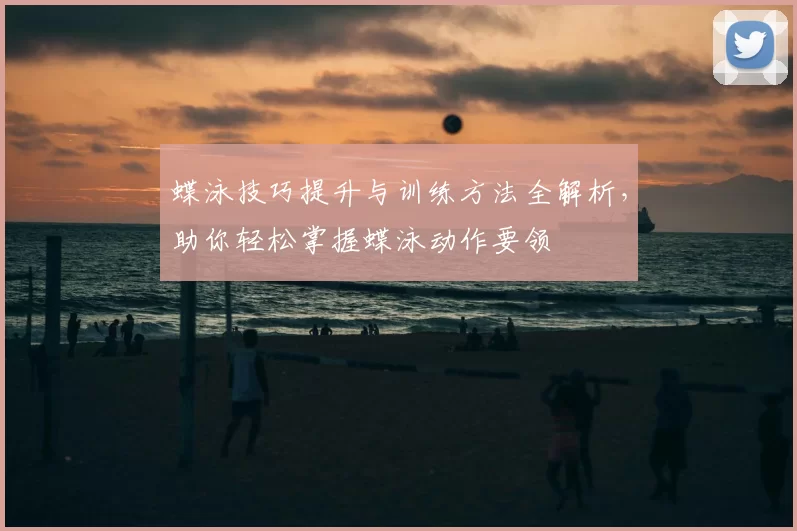 蝶泳技巧提升与训练方法全解析，助你轻松掌握蝶泳动作要领