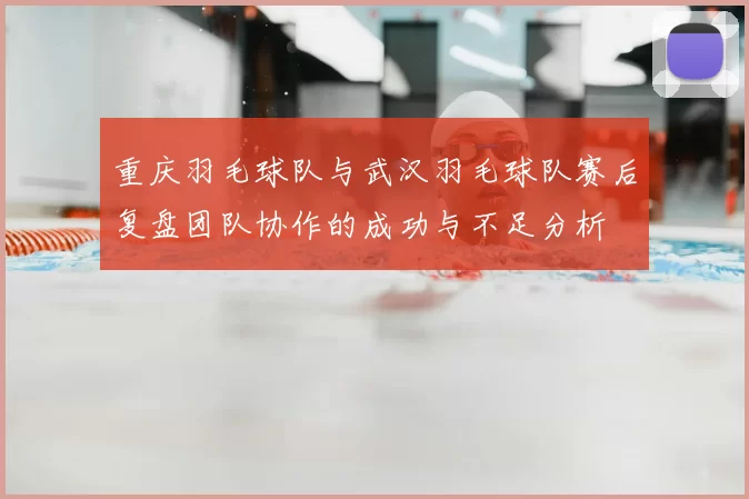 重庆羽毛球队与武汉羽毛球队赛后复盘团队协作的成功与不足分析
