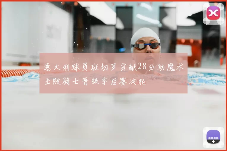意大利球员班切罗贡献28分助魔术击败骑士晋级季后赛次轮