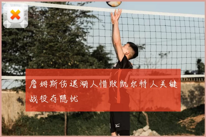 詹姆斯伤退湖人惜败凯尔特人关键战役存隐忧
