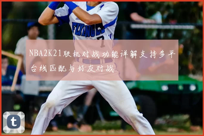 NBA2K21联机对战功能详解支持多平台线匹配与好友对战