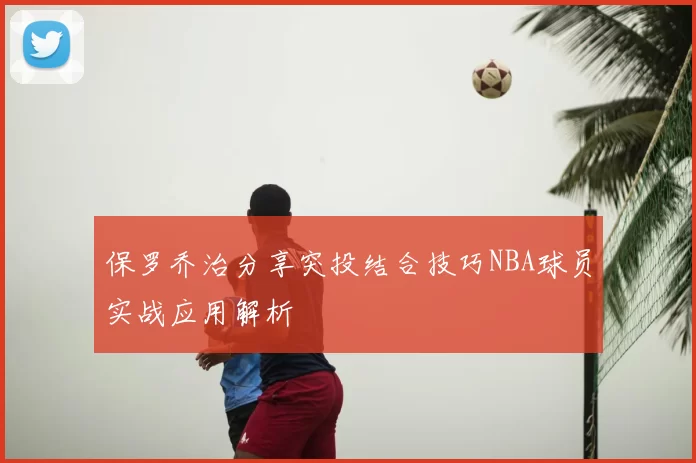 保罗乔治分享突投结合技巧NBA球员实战应用解析