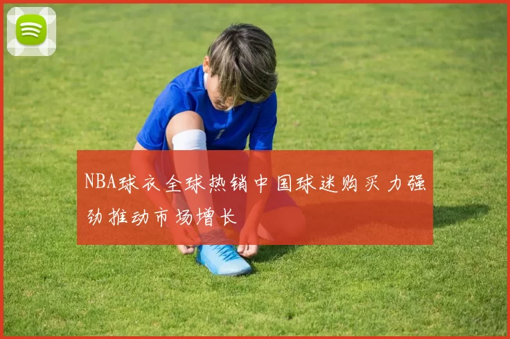 NBA球衣全球热销中国球迷购买力强劲推动市场增长