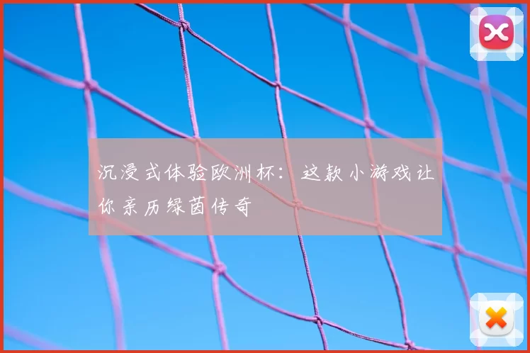 沉浸式体验欧洲杯:这款小游戏让你亲历绿茵传奇
