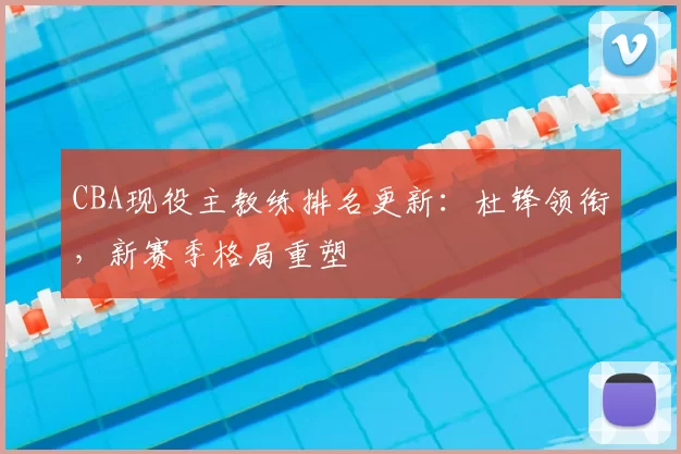 CBA现役主教练排名更新：杜锋领衔，新赛季格局重塑