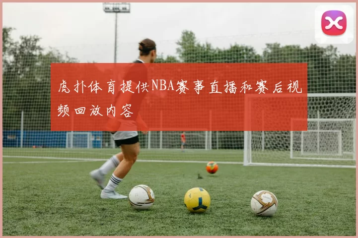 虎扑体育提供NBA赛事直播和赛后视频回放内容