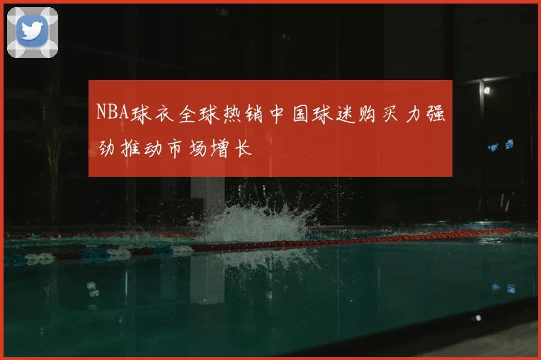 NBA球衣全球热销中国球迷购买力强劲推动市场增长