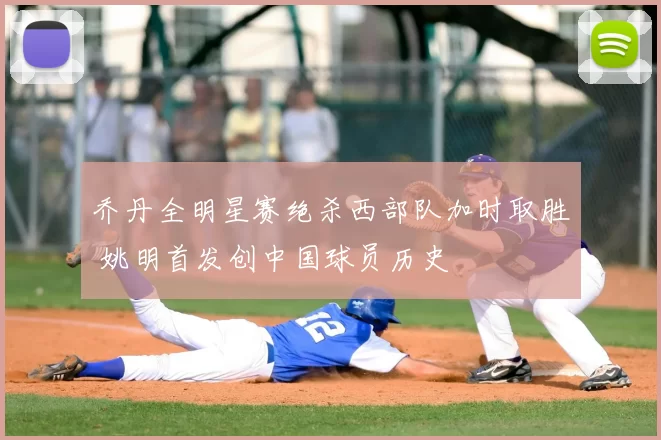 乔丹全明星赛绝杀西部队加时取胜 姚明首发创中国球员历史