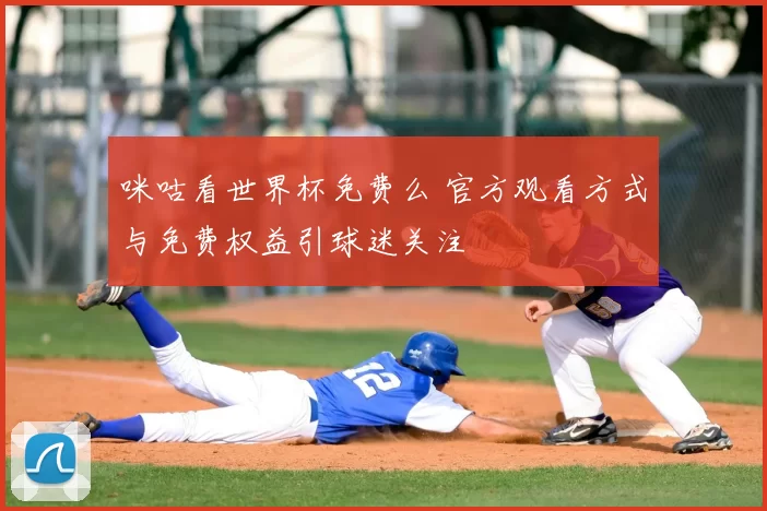 咪咕看世界杯免费么 官方观看方式与免费权益引球迷关注