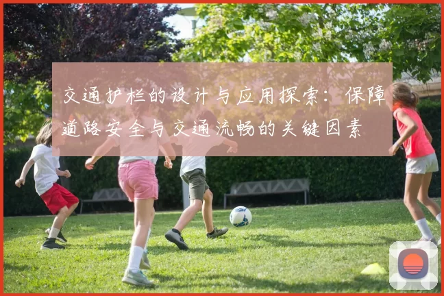 交通护栏的设计与应用探索：保障道路安全与交通流畅的关键因素