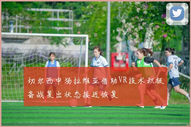 切尔西中场拉维亚借助VR技术积极备战复出状态接近恢复