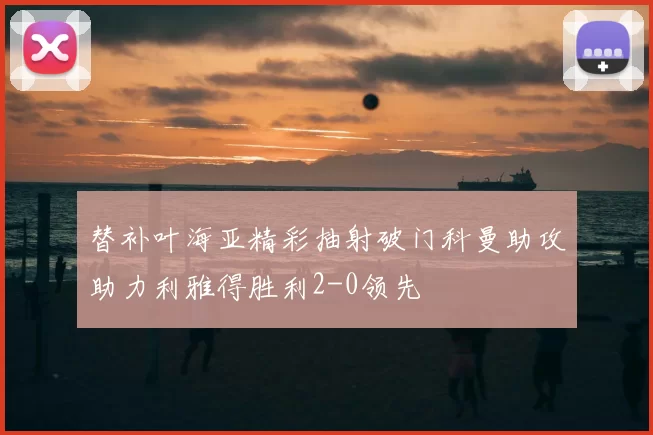 替补叶海亚精彩抽射破门科曼助攻助力利雅得胜利2-0领先