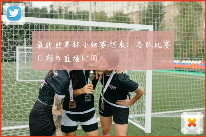 最新世界杯小组赛程表:各队比赛日期与直播时间