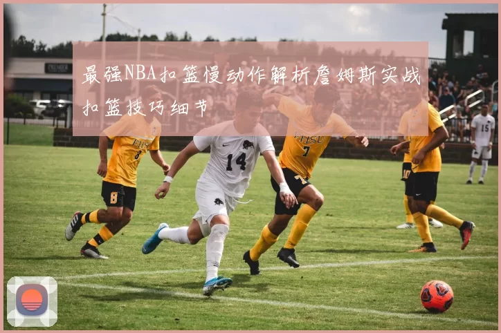 最强NBA扣篮慢动作解析詹姆斯实战扣篮技巧细节