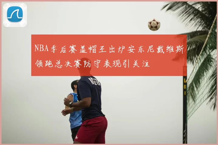 NBA季后赛盖帽王出炉安东尼戴维斯领跑总决赛防守表现引关注