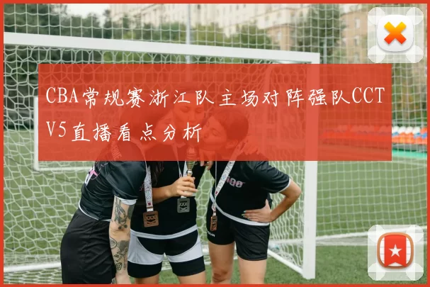 CBA常规赛浙江队主场对阵强队CCTV5直播看点分析