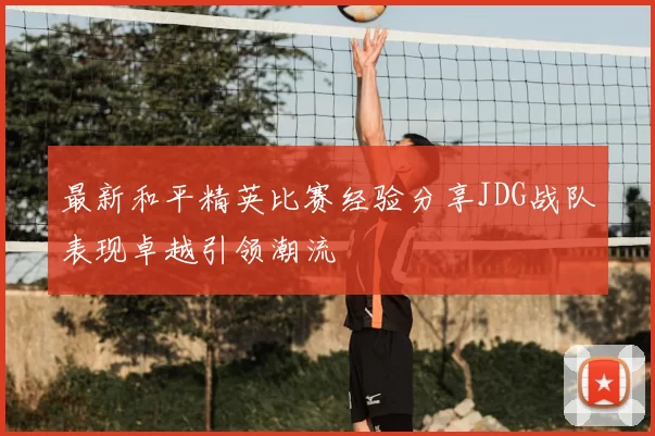 最新和平精英比赛经验分享JDG战队表现卓越引领潮流