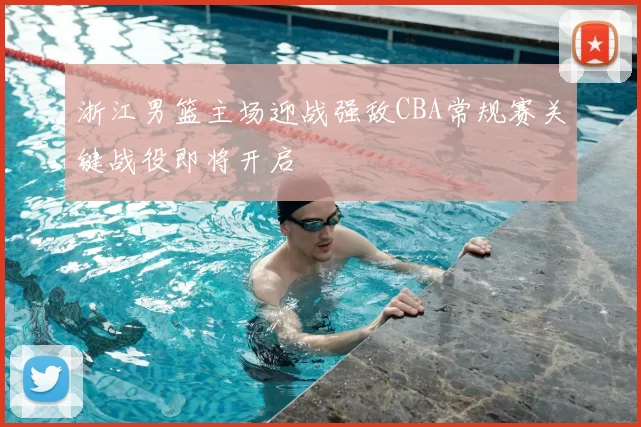 浙江男篮主场迎战强敌CBA常规赛关键战役即将开启