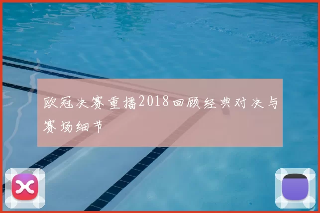 欧冠决赛重播2018回顾经典对决与赛场细节