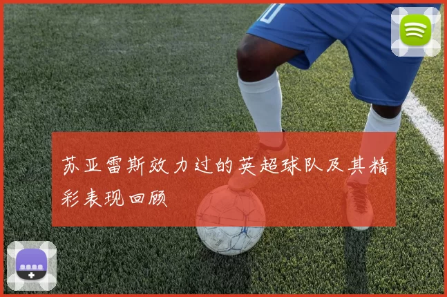 苏亚雷斯效力过的英超球队及其精彩表现回顾
