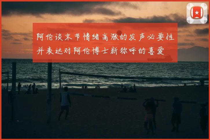 阿伦谈末节情绪高涨的发声必要性并表达对阿伦博士新称呼的喜爱