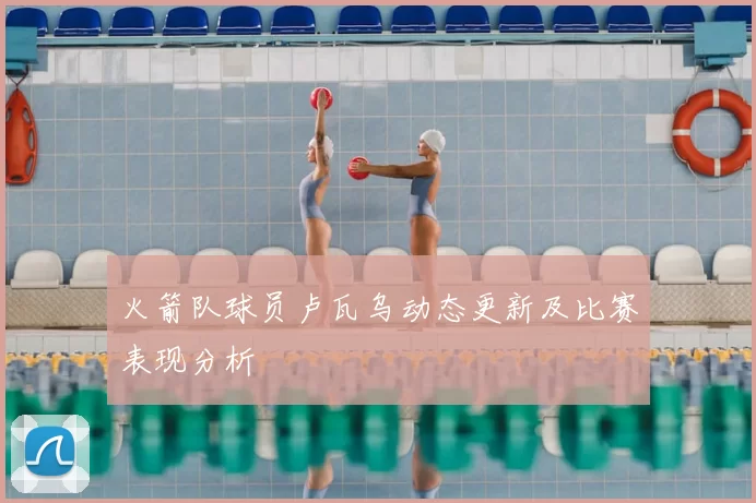 火箭队球员卢瓦乌动态更新及比赛表现分析