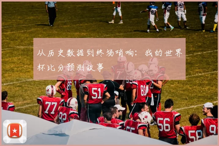 从历史数据到终场哨响:我的世界杯比分预测故事
