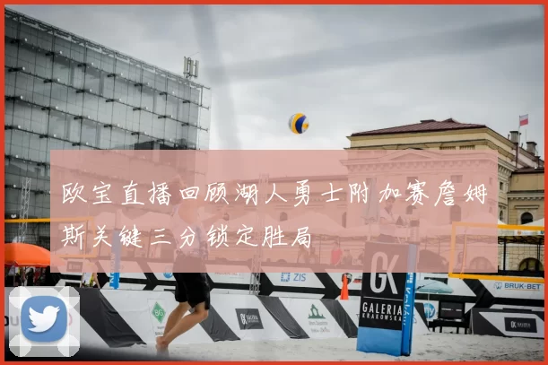 欧宝直播回顾湖人勇士附加赛詹姆斯关键三分锁定胜局