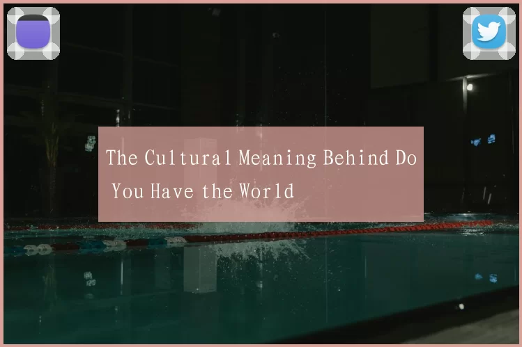 The Cultural Meaning Behind Do You Have the World