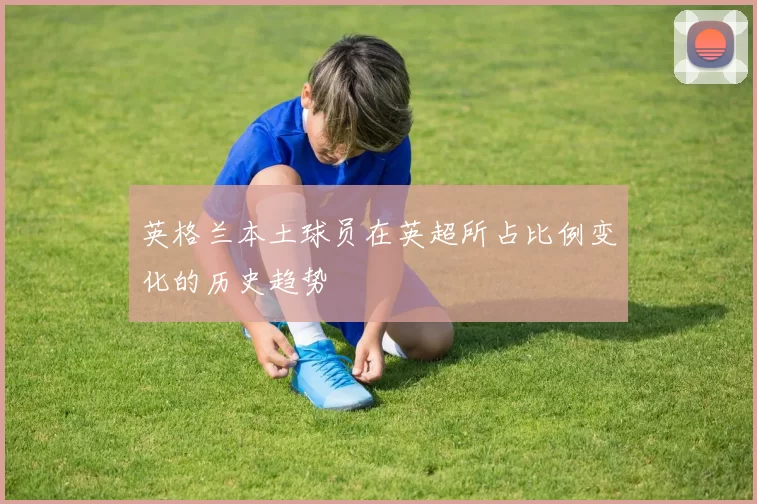 英格兰本土球员在英超所占比例变化的历史趋势