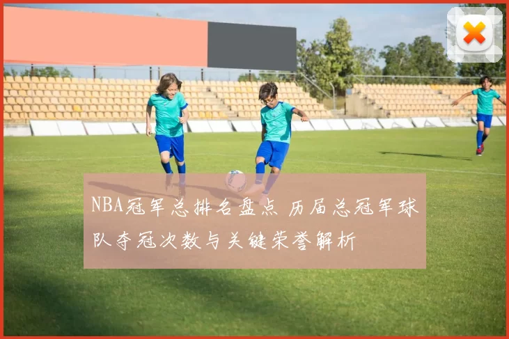 NBA冠军总排名盘点 历届总冠军球队夺冠次数与关键荣誉解析